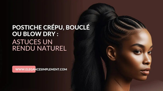 Postiche crépu, bouclé ou blow dry : astuces pour paraître naturel